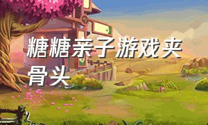 糖糖亲子游戏夹骨头（糖糖亲子游戏玩具）