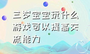 三岁宝宝玩什么游戏可以提高交流能力（三岁宝宝玩游戏怎么引导）