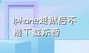 iphone越狱后不能下载东西（iphone越狱后还能下载国内应用么）