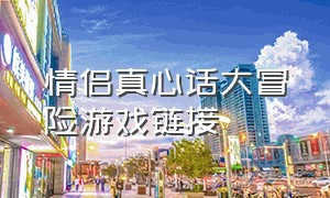 情侣真心话大冒险游戏链接（情侣异地游戏真心话大冒险）