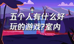 五个人有什么好玩的游戏?室内