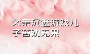 父亲沉迷游戏儿子苦劝无果