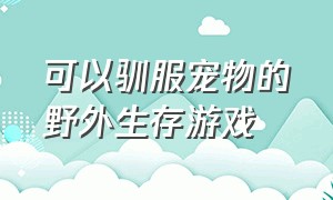 可以驯服宠物的野外生存游戏