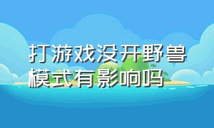 打游戏没开野兽模式有影响吗（游戏本打游戏必须要开野兽模式吗）