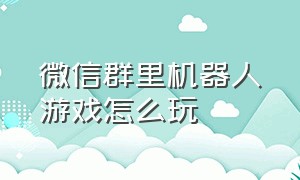 微信群里机器人游戏怎么玩