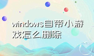 windows自带小游戏怎么删除