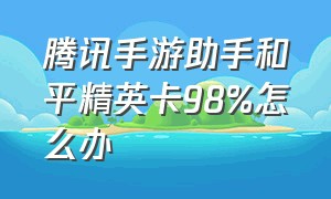 腾讯手游助手和平精英卡98%怎么办