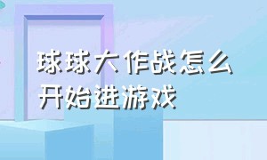 球球大作战怎么开始进游戏（球球大作战怎么开始进游戏的）