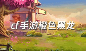 cf手游橙色黑龙（cf手游黑龙最新获取方法）