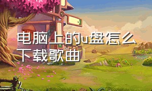 电脑上的u盘怎么下载歌曲（电脑向u盘下载歌曲怎么下载）