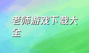 老师游戏下载大全（最新的老师游戏视频）