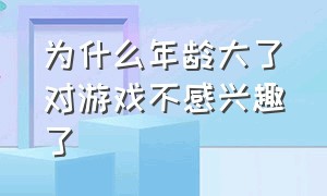 为什么年龄大了对游戏不感兴趣了