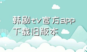 韩剧tv官方app下载旧版本（韩剧tv下载app下载官网）