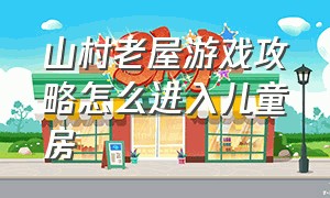 山村老屋游戏攻略怎么进入儿童房