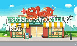 justdance游戏在哪能玩（justdance游戏在哪里下载）