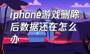 iphone游戏删除后数据还在怎么办