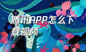 腾讯APP怎么下载视频