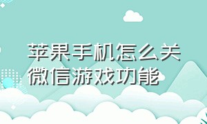 苹果手机怎么关微信游戏功能（苹果手机微信游戏动态怎么关掉）