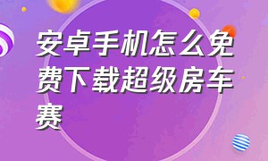 安卓手机怎么免费下载超级房车赛