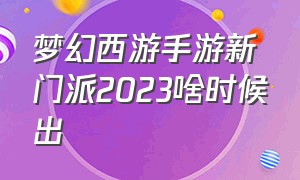 梦幻西游手游新门派2023啥时候出（梦幻西游手游2024门派排行）