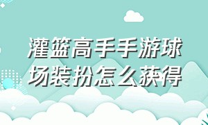 灌篮高手手游球场装扮怎么获得