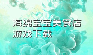 海绵宝宝美食店游戏下载（海绵宝宝蟹黄堡餐厅游戏下载）