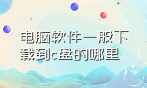 电脑软件一般下载到c盘的哪里