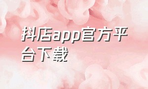 抖店app官方平台下载（抖店官方app在哪里下载）