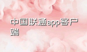 中国联通app客户端（中国联通app客户端登录）