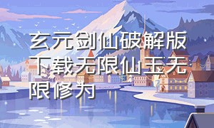 玄元剑仙破解版下载无限仙玉无限修为（玄元剑仙破解版下载安装）