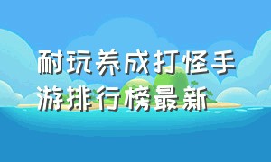 耐玩养成打怪手游排行榜最新