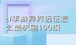 cf手游异界远征怎么最快刷100级