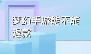 梦幻手游能不能退款（梦幻手游退款后果）