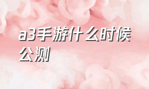 a3手游什么时候公测（a3手游官网入口）