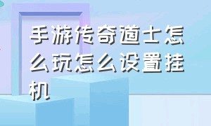 手游传奇道士怎么玩怎么设置挂机