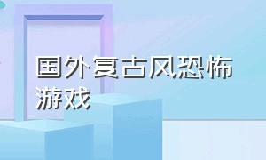 国外复古风恐怖游戏（复古像素风格恐怖游戏推荐）