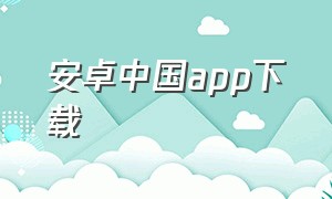 安卓中国app下载（安卓市场app下载安装最新版）