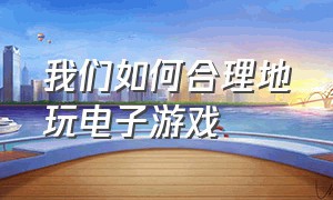 我们如何合理地玩电子游戏