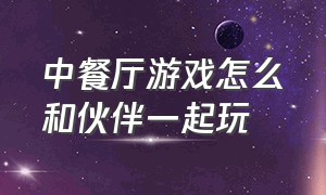 中餐厅游戏怎么和伙伴一起玩（中餐厅游戏怎么选最好的伙伴）