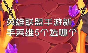 英雄联盟手游新手英雄5个选哪个（英雄联盟手游入门不建议选的英雄）