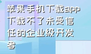 苹果手机下载app下载不了未受信任的企业级开发者