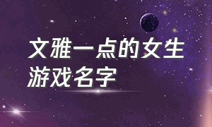 文雅一点的女生游戏名字（文雅一点的女生游戏名字大全）