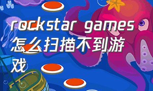 rockstar games怎么扫描不到游戏