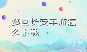 梦回长安手游怎么下载