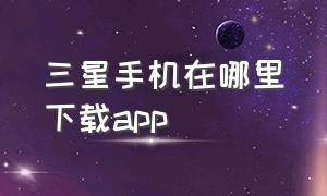 三星手机在哪里下载app（三星手机在什么地方下载）