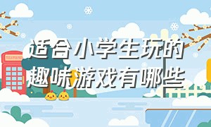 适合小学生玩的趣味游戏有哪些