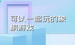 可以一起玩的象棋游戏