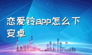 恋爱铃app怎么下安卓（恋爱铃app下载安卓版）