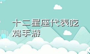 十二星座代表吃鸡手游（12星座手游排行榜）